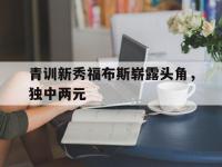 开云体育平台APP-青训新秀福布斯崭露头角，独中两元的简单介绍