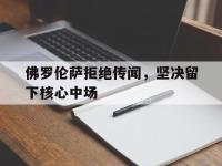 开云官方app入口-包含佛罗伦萨拒绝传闻，坚决留下核心中场的词条