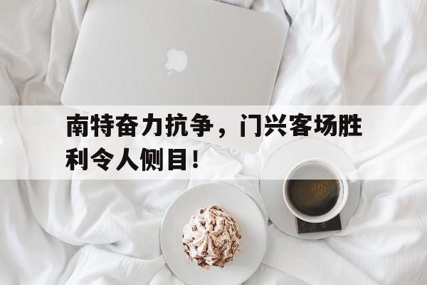 南特奋力抗争，门兴客场胜利令人侧目！的简单介绍